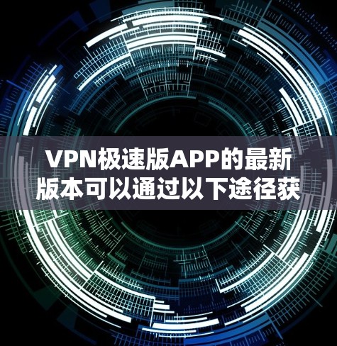 VPN极速版APP的最新版本可以通过以下途径获取