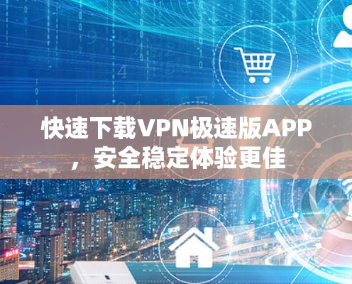 快速下载VPN极速版APP，安全稳定体验更佳