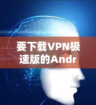 要下载VPN极速版的Android客户端,您可以按照以下步骤操作 要下载VPN极速版的Android客户端,您可以按照以下步骤操作