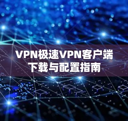VPN极速VPN客户端下载与配置指南