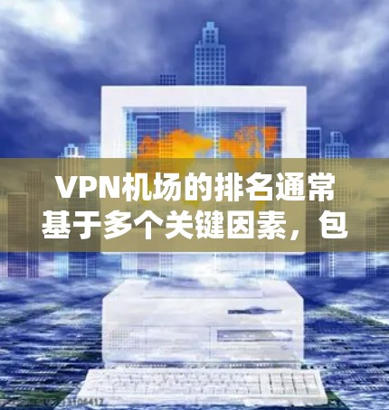 VPN机场的排名通常基于多个关键因素，包括速度、安全性、用户体验、服务质量、覆盖面和用户反馈。以下是一些最新的VPN机场排名，并对它们进行了简要分析