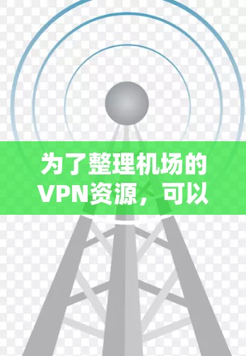 为了整理机场的VPN资源,可以按照以下步骤进行 为了整理机场的VPN资源,可以按照以下步骤进行