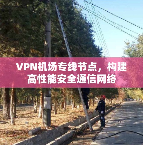 VPN机场专线节点，构建高性能安全通信网络