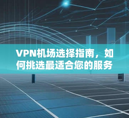 VPN机场选择指南,如何挑选最适合您的服务