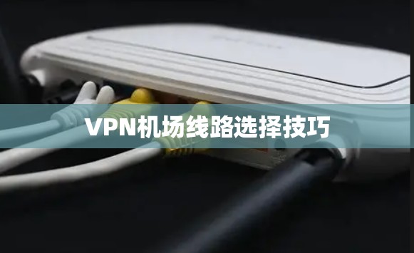 VPN机场线路选择技巧 VPN机场线路选择技巧