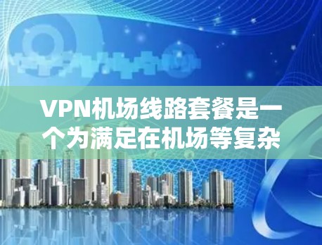 VPN机场线路套餐是一个为满足在机场等复杂网络环境中工作或访问受限网络资源的用户设计的服务。以下是对该套餐的详细分析