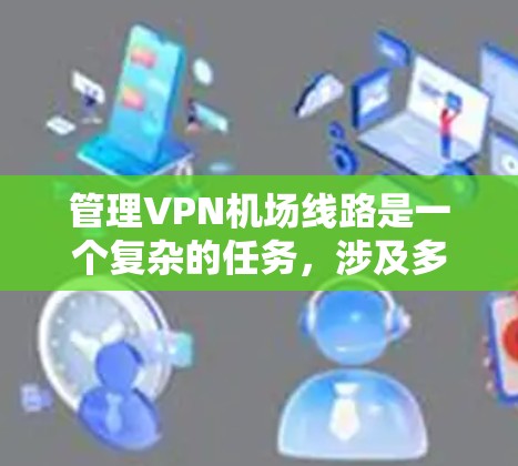 管理VPN机场线路是一个复杂的任务,涉及多个方面的考量。以下是对该任务的结构化总结 管理VPN机场线路是一个复杂的任务,涉及多个方面的考量。以下是对该任务的结构化总结