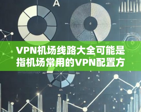 VPN机场线路大全可能是指机场常用的VPN配置方法和线路信息，但具体内容可能因机场和网络环境的不同而有所差异。以下是一些常见的机场VPN配置方法和注意事项，供参考