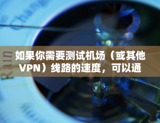 如果你需要测试机场（或其他VPN）线路的速度，可以通过以下方法进行测试