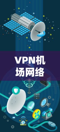 VPN机场网络连接工具，安装与配置指南