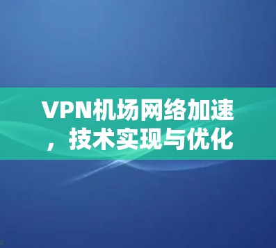 VPN机场网络加速，技术实现与优化