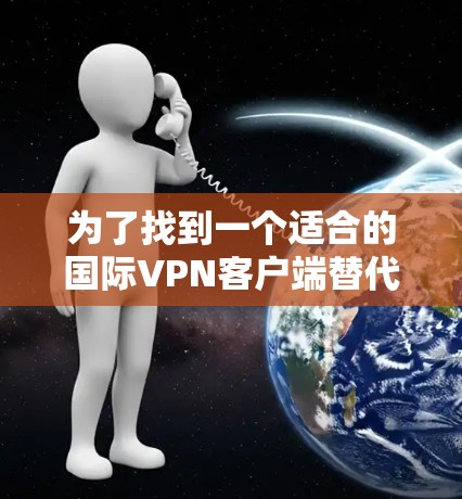 为了找到一个适合的国际VPN客户端替代VPN机场的方案,以下是详细的比较和推荐