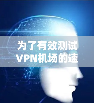 为了有效测试VPN机场的速度，以下是一步步的指南
