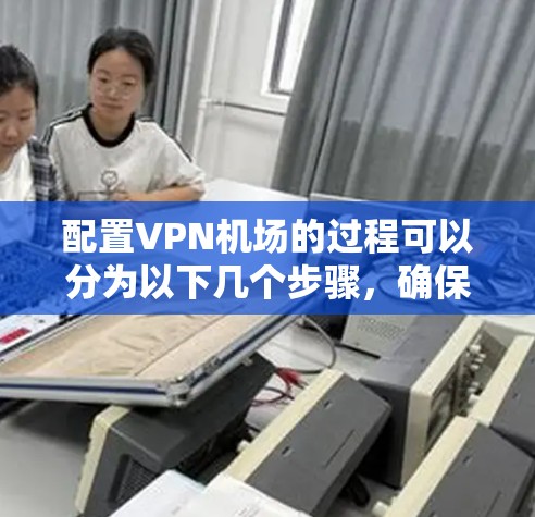 配置VPN机场的过程可以分为以下几个步骤，确保每个环节都清晰明了，帮助用户顺利完成配置和连接