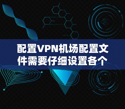 配置VPN机场配置文件需要仔细设置各个参数，确保与服务器通信顺利进行。以下是详细的步骤指南