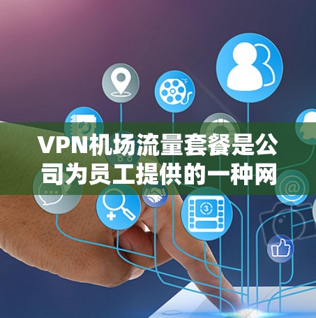 VPN机场流量套餐是公司为员工提供的一种网络服务，通常用于在机场等公共场所确保网络安全和稳定连接。以下是对该套餐的详细说明