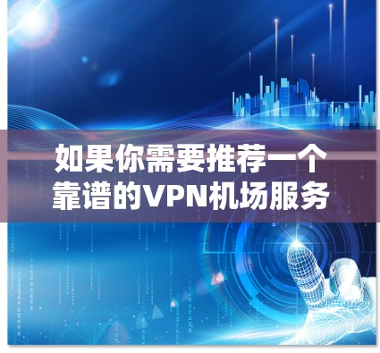 如果你需要推荐一个靠谱的VPN机场服务,以下是一些经过筛选的高质量VPN服务推荐,涵盖了不同用户需求和预算范围 如果你需要推荐一个靠谱的VPN机场服务,以下是一些经过筛选的高质量VPN服务推荐,涵盖了不同用户需求和预算范围