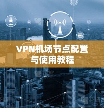 VPN机场节点配置与使用教程 VPN机场节点配置与使用教程