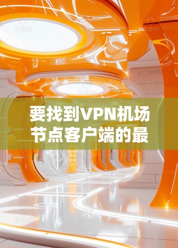 要找到VPN机场节点客户端的最新版本，请按照以下步骤操作