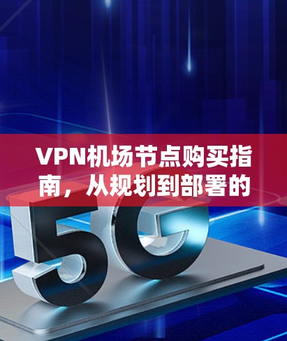 VPN机场节点购买指南，从规划到部署的全流程