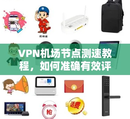 VPN机场节点测速教程,如何准确有效评估节点性能 VPN机场节点测速教程,如何准确有效评估节点性能