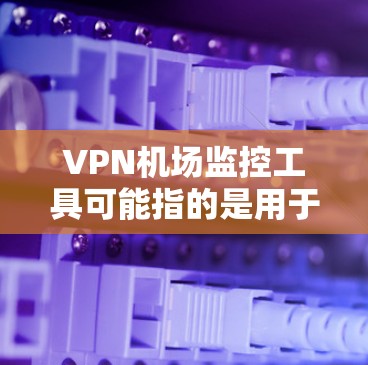 VPN机场监控工具可能指的是用于监控和管理机场内的VPN服务、网络流量或安全的工具。以下是一些可能的工具或方法，供您参考