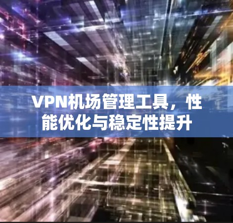 VPN机场管理工具，性能优化与稳定性提升