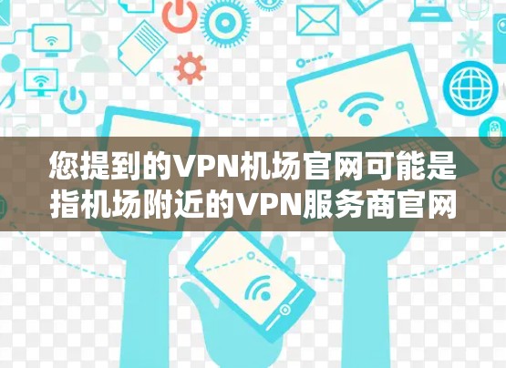 您提到的VPN机场官网可能是指机场附近的VPN服务商官网或机场官方网站。如果您需要找到机场附近的VPN服务商,通常可以通过搜索引擎搜索机场名VPN服务或机场名免费Wi-Fi,以找到相关的信息
