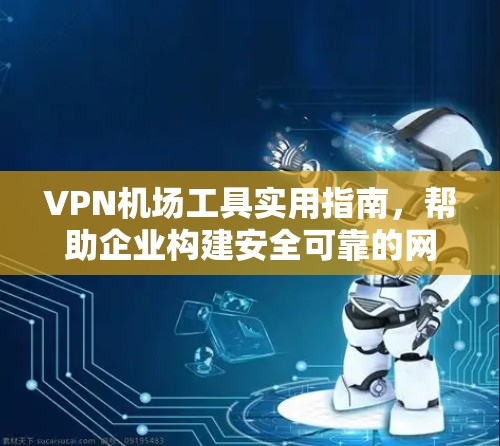 VPN机场工具实用指南，帮助企业构建安全可靠的网络
