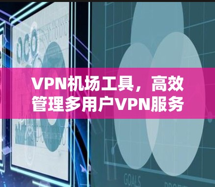 VPN机场工具，高效管理多用户VPN服务