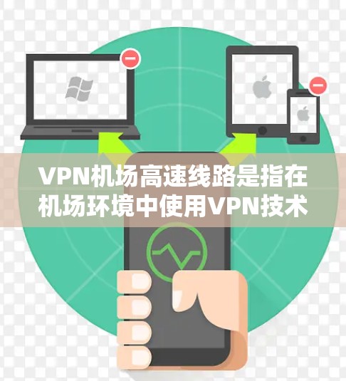 VPN机场高速线路是指在机场环境中使用VPN技术来建立高速、安全的通信线路。这一概念主要用于确保在起降和交通管理过程中，数据传输的高效性和安全性。以下是对该概念的详细分析