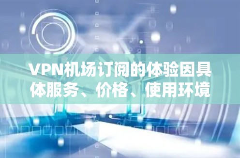 VPN机场订阅的体验因具体服务、价格、使用环境以及用户需求而异。以下是一些常见的体验和考虑因素