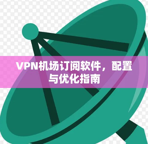 VPN机场订阅软件，配置与优化指南