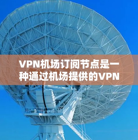 VPN机场订阅节点是一种通过机场提供的VPN服务，用户可以通过订阅节点获取高质量的VPN服务。以下是使用VPN机场订阅节点的基本教程
