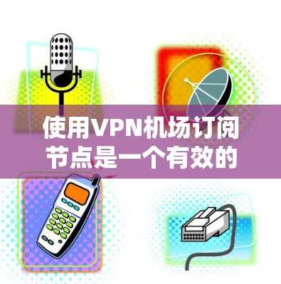 使用VPN机场订阅节点是一个有效的方法来确保网络安全和隐私。以下是详细的步骤指南