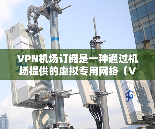 VPN机场订阅是一种通过机场提供的虚拟专用网络（VPN）服务，允许用户连接到机场的服务器，利用机场的Wi-Fi进行上网，同时保护隐私，节省数据费用。以下是详细的步骤指南