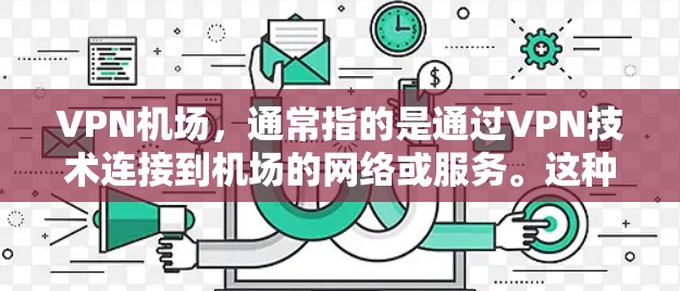 VPN机场,通常指的是通过VPN技术连接到机场的网络或服务。这种服务可以帮助用户在机场内或附近获取稳定、安全的互联网连接,避免直接使用机场提供的公共Wi-Fi可能带来的隐私和安全风险