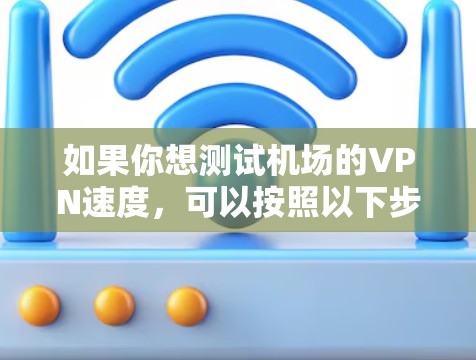 如果你想测试机场的VPN速度,可以按照以下步骤进行 如果你想测试机场的VPN速度,可以按照以下步骤进行