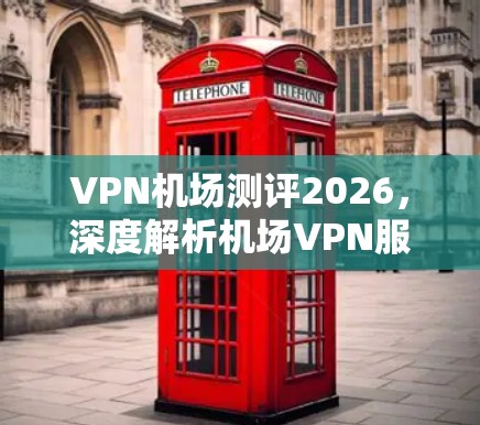 VPN机场测评2026,深度解析机场VPN服务性能与体验