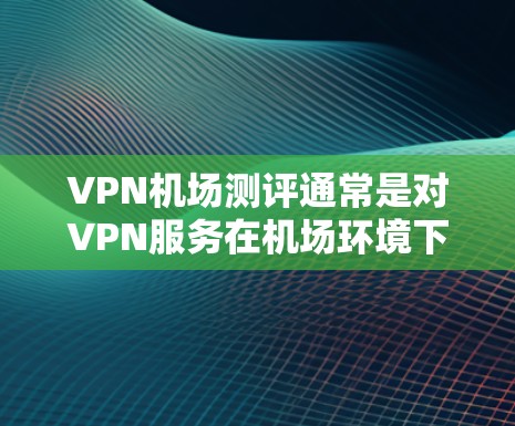 VPN机场测评通常是对VPN服务在机场环境下的性能进行评估的过程，主要关注以下几个方面