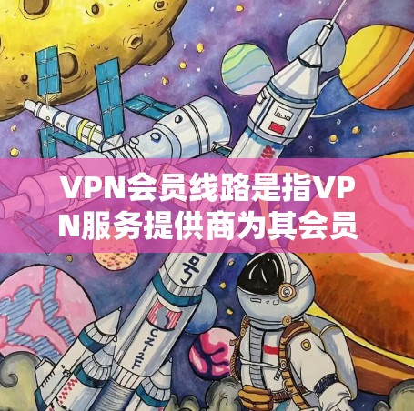 VPN会员线路是指VPN服务提供商为其会员提供的网络连接路径，通常包括服务器的位置、IP地址、端口号以及连接方式等信息。这些线路帮助会员能够安全、匿名地访问互联网，避开网络监控和限制