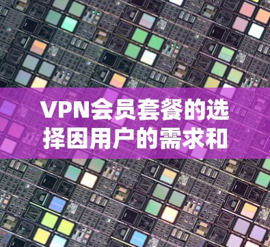 VPN会员套餐的选择因用户的需求和预算而异，以下是一些主要的VPN提供商及其套餐对比，供你参考