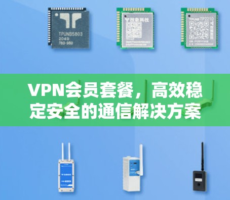 VPN会员套餐，高效稳定安全的通信解决方案