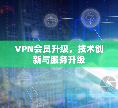 VPN会员升级，技术创新与服务升级