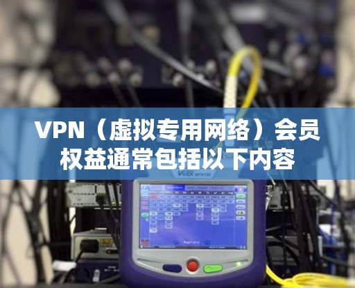 VPN(虚拟专用网络)会员权益通常包括以下内容