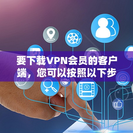 要下载VPN会员的客户端,您可以按照以下步骤操作