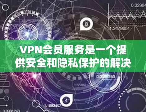 VPN会员服务是一个提供安全和隐私保护的解决方案，广泛应用于个人和企业用户。以下是对VPN会员服务的详细介绍