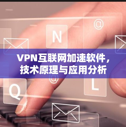 VPN互联网加速软件，技术原理与应用分析