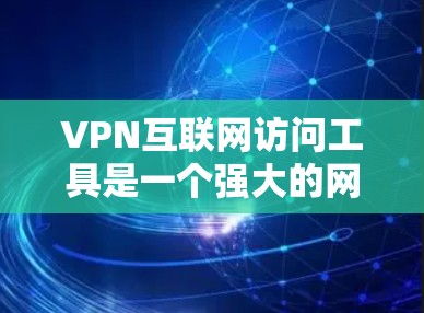 VPN互联网访问工具是一个强大的网络安全解决方案，适用于个人和企业用户，提供匿名性、安全性和访问控制。以下是对VPN的详细分析和总结