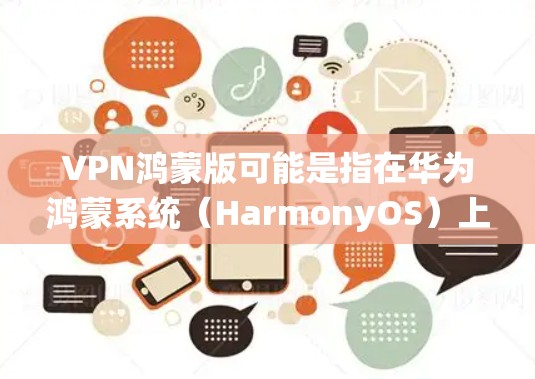 VPN鸿蒙版可能是指在华为鸿蒙系统（HarmonyOS）上使用VPN服务的相关信息或配置。以下是一些关于在鸿蒙系统上使用VPN的基本信息和步骤